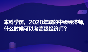 本科學(xué)歷，2020年取的中級(jí)經(jīng)濟(jì)師，什么時(shí)候可以考高級(jí)經(jīng)濟(jì)師？