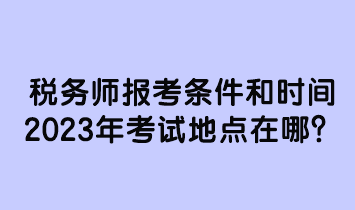 稅務(wù)師報考條件和時間2023年考試地點(diǎn)在哪