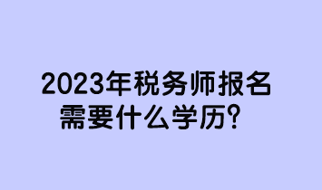 2023年稅務師報名需要什么學歷？