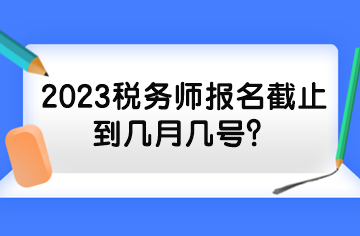 2023稅務(wù)師報(bào)名截止到幾月幾號(hào)？