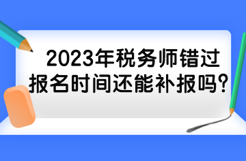 2023年稅務(wù)師錯過報名時間還能補報嗎？