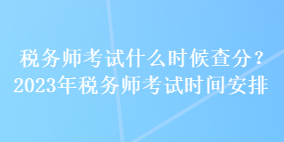 稅務師考試什么時候查分？2023年稅務師考試時間安排