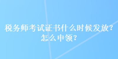 稅務(wù)師考試證書什么時(shí)候發(fā)放？怎么申領(lǐng)？