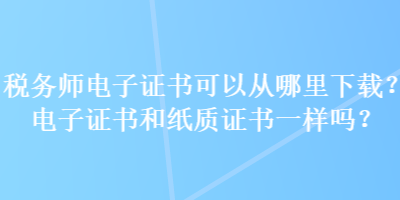 稅務師電子證書可以從哪里下載？電子證書和紙質(zhì)證書一樣嗎？