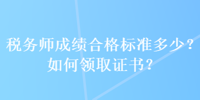 稅務(wù)師成績(jī)合格標(biāo)準(zhǔn)多少？如何領(lǐng)取證書(shū)？