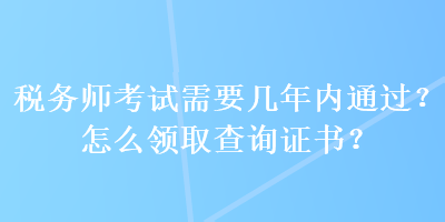 稅務(wù)師考試需要幾年內(nèi)通過(guò)？怎么領(lǐng)取查詢證書(shū)？