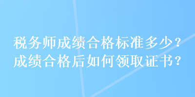 稅務(wù)師成績合格標(biāo)準(zhǔn)多少？成績合格后如何領(lǐng)取證書？