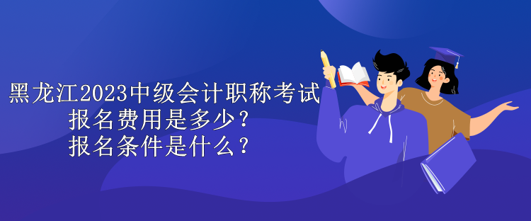 黑龍江2023中級(jí)會(huì)計(jì)職稱考試報(bào)名費(fèi)用是多少？報(bào)名條件是什么？