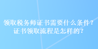 領(lǐng)取稅務(wù)師證書(shū)需要什么條件？證書(shū)領(lǐng)取流程是怎樣的？