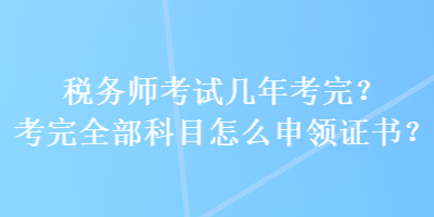 稅務(wù)師考試幾年考完？考完全部科目怎么申領(lǐng)證書？