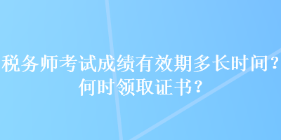 稅務(wù)師考試成績(jī)有效期多長(zhǎng)時(shí)間？何時(shí)領(lǐng)取證書(shū)？