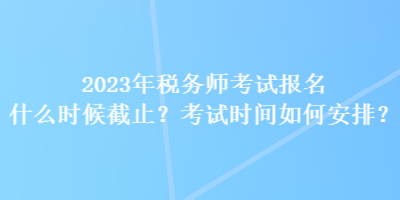 2023年稅務(wù)師考試報名什么時候截止？考試時間如何安排？