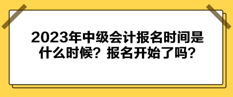 2023年中級會計報名時間是什么時候？報名開始了嗎？