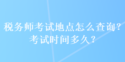 稅務(wù)師考試地點(diǎn)怎么查詢？考試時(shí)間多久？