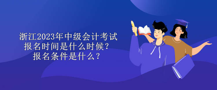 浙江2023年中級(jí)會(huì)計(jì)考試報(bào)名時(shí)間是什么時(shí)候？報(bào)名條件是什么？