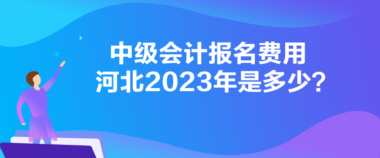 中級會計報名費用河北2023年是多少？