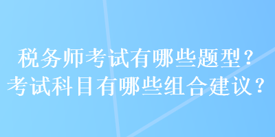 稅務(wù)師考試有哪些題型？考試科目有哪些組合建議？