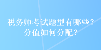 稅務(wù)師考試題型有哪些？分值如何分配？