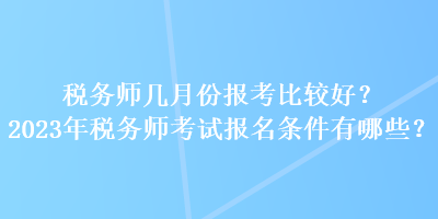 稅務(wù)師幾月份報(bào)考比較好？2023年稅務(wù)師考試報(bào)名條件有哪些？