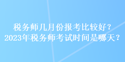 稅務師幾月份報考比較好？2023年稅務師考試時間是哪天？