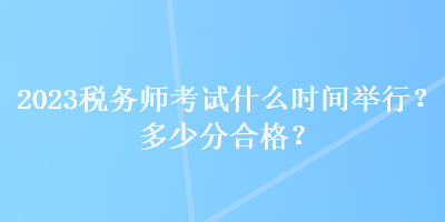 2023稅務(wù)師考試什么時間舉行？多少分合格？