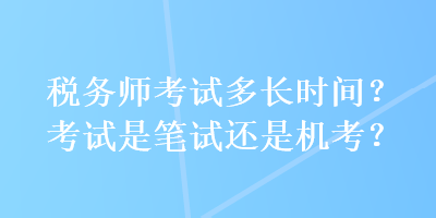 稅務(wù)師考試多長(zhǎng)時(shí)間？考試是筆試還是機(jī)考？