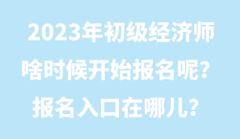 2023年初級經(jīng)濟師啥時候開始報名呢？報名入口在哪兒？