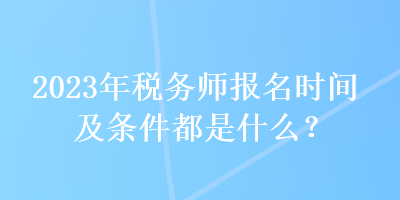 2023年稅務(wù)師報名時間及條件都是什么？