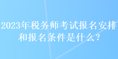 2023年稅務(wù)師考試報(bào)名安排和報(bào)名條件是什么？