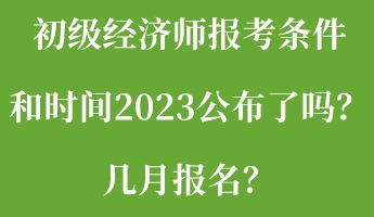 初級(jí)經(jīng)濟(jì)師報(bào)考條件和時(shí)間2023公布了嗎？幾月報(bào)名？