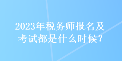 2023年稅務(wù)師報(bào)名及考試都是什么時(shí)候？