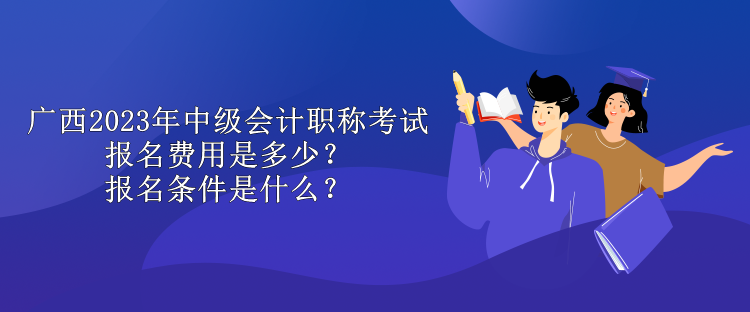 廣西2023年中級(jí)會(huì)計(jì)職稱考試報(bào)名費(fèi)用是多少？報(bào)名條件是什么？