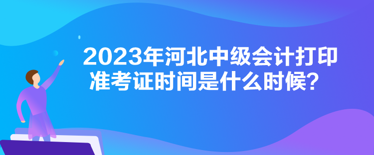 2023年河北中級(jí)會(huì)計(jì)打印準(zhǔn)考證時(shí)間是什么時(shí)候？