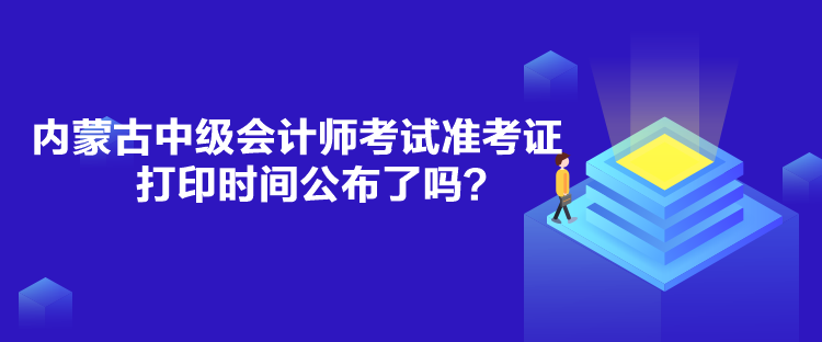 內(nèi)蒙古中級(jí)會(huì)計(jì)師考試準(zhǔn)考證打印時(shí)間公布了嗎？