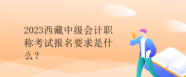 2023西藏中級(jí)會(huì)計(jì)職稱考試報(bào)名要求是什么？