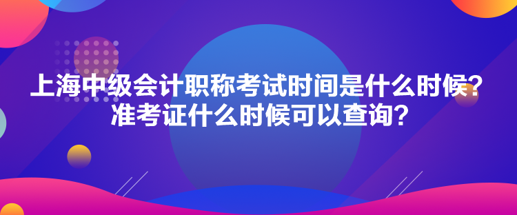 上海中級會計職稱考試時間是什么時候？準考證什么時候可以查詢？