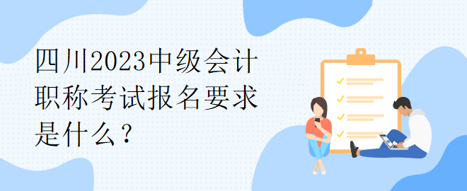 四川2023中級會計職稱考試報名要求是什么？