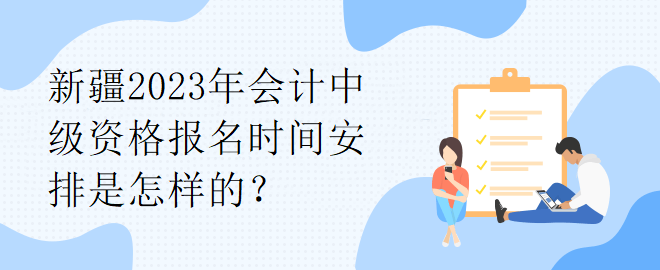 新疆2023年會計(jì)中級資格報(bào)名時間安排是怎樣的？