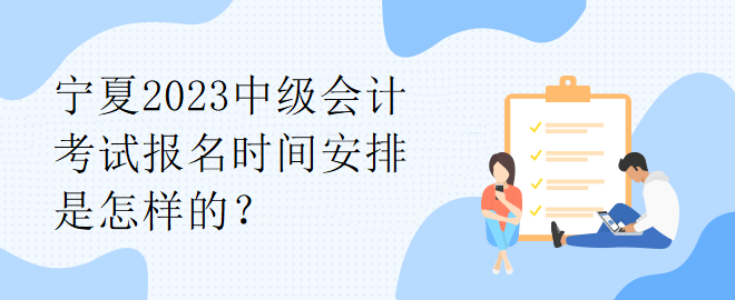 寧夏2023中級會計考試報名時間安排是怎樣的？