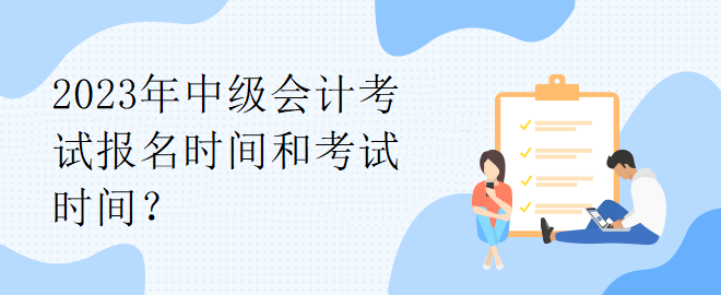 2023年中級會計考試報名時間和考試時間？