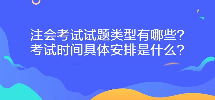 注會(huì)考試試題類型有哪些？考試時(shí)間具體安排是什么？