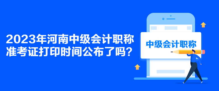 2023年河南中級會計職稱準考證打印時間公布了嗎？