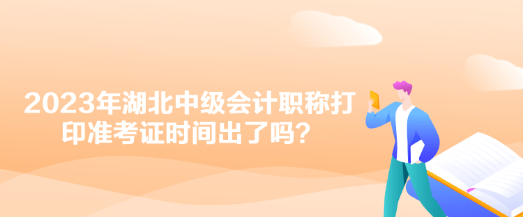 2023年湖北中級會計職稱打印準考證時間出了嗎？