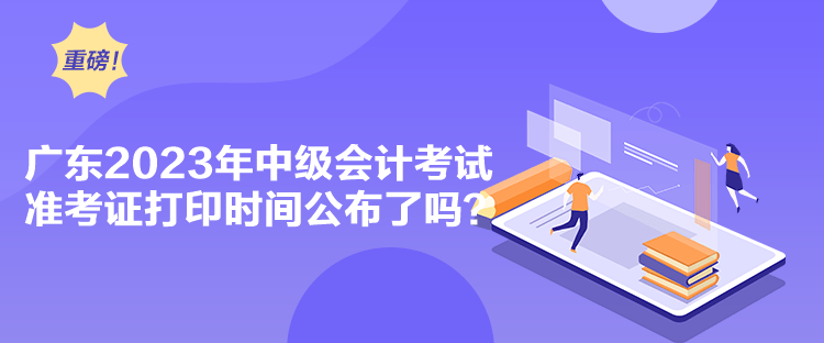  廣東2023年中級會計考試準(zhǔn)考證打印時間公布了嗎？