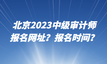 北京2023中級審計師報名網(wǎng)址？報名時間？