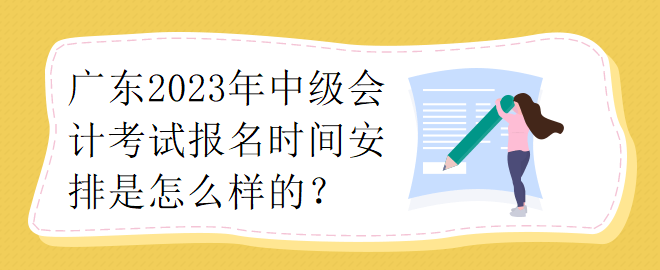 廣東2023年中級會(huì)計(jì)考試報(bào)名時(shí)間安排是怎么樣的？