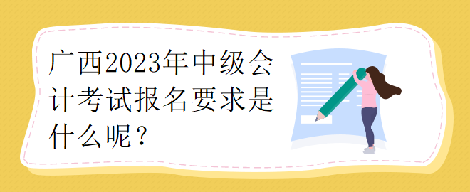 廣西2023年中級會計考試報名要求是什么呢？