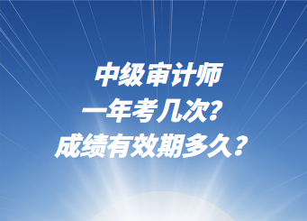 中級審計師一年考幾次？成績有效期多久？