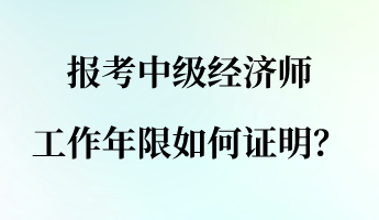 報(bào)考中級(jí)經(jīng)濟(jì)師 工作年限如何證明？