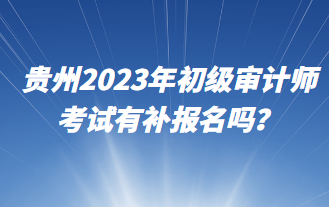 貴州2023年初級審計師考試有補報名嗎？